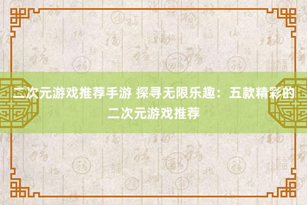 二次元游戏推荐手游 探寻无限乐趣：五款精彩的二次元游戏推荐