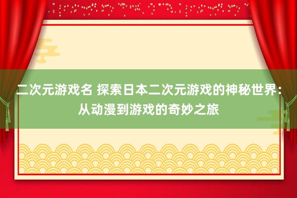 二次元游戏名 探索日本二次元游戏的神秘世界：从动漫到游戏的奇妙之旅