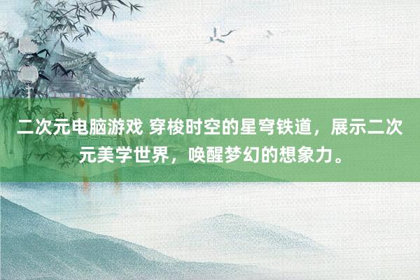 二次元电脑游戏 穿梭时空的星穹铁道，展示二次元美学世界，唤醒梦幻的想象力。
