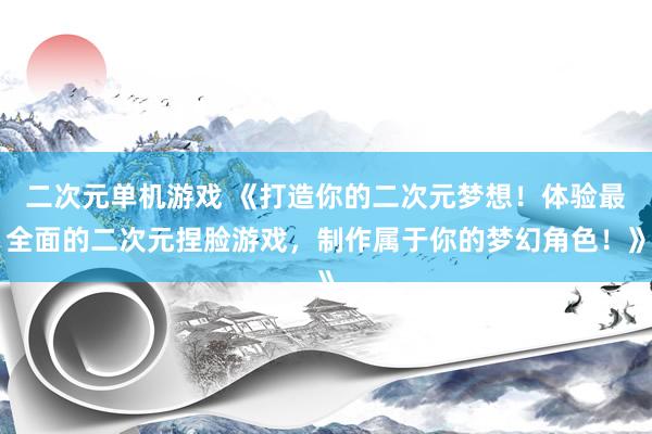 二次元单机游戏 《打造你的二次元梦想！体验最全面的二次元捏脸游戏，制作属于你的梦幻角色！》
