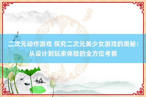 二次元动作游戏 探究二次元美少女游戏的奥秘：从设计到玩家体验的全方位考察