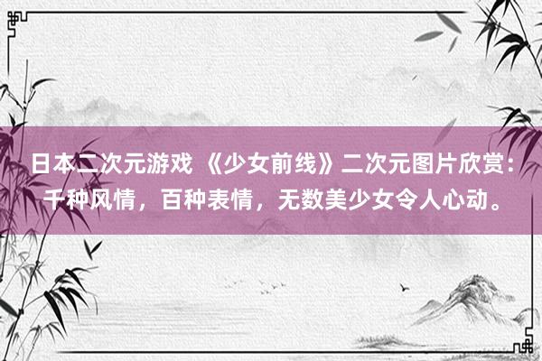 日本二次元游戏 《少女前线》二次元图片欣赏：千种风情，百种表情，无数美少女令人心动。