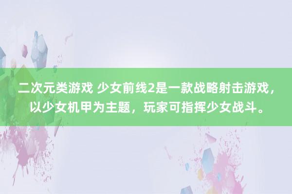 二次元类游戏 少女前线2是一款战略射击游戏，以少女机甲为主题，玩家可指挥少女战斗。