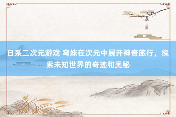 日系二次元游戏 穹妹在次元中展开神奇旅行，探索未知世界的奇迹和奥秘