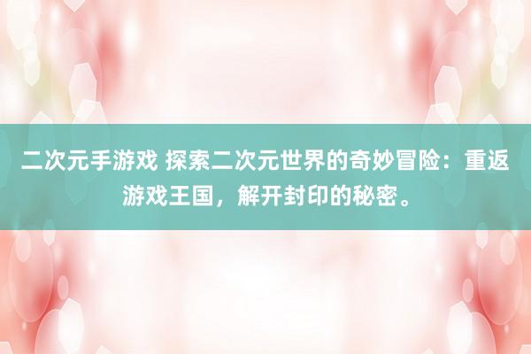 二次元手游戏 探索二次元世界的奇妙冒险：重返游戏王国，解开封印的秘密。