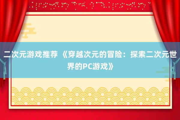 二次元游戏推荐 《穿越次元的冒险：探索二次元世界的PC游戏》