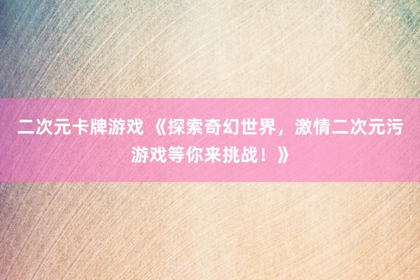二次元卡牌游戏 《探索奇幻世界，激情二次元污游戏等你来挑战！》