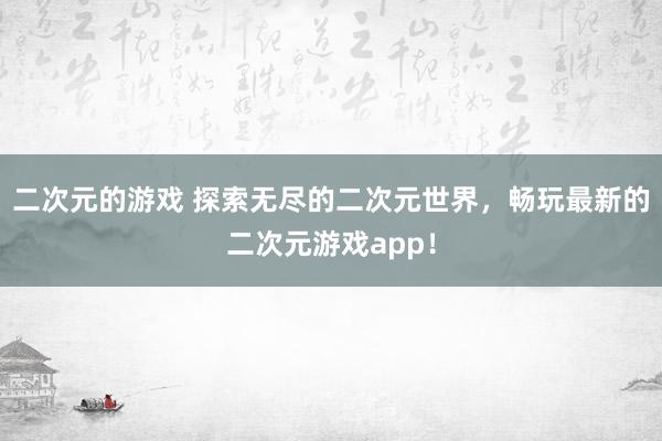 二次元的游戏 探索无尽的二次元世界，畅玩最新的二次元游戏app！
