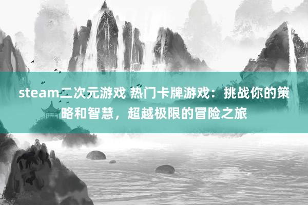 steam二次元游戏 热门卡牌游戏：挑战你的策略和智慧，超越极限的冒险之旅