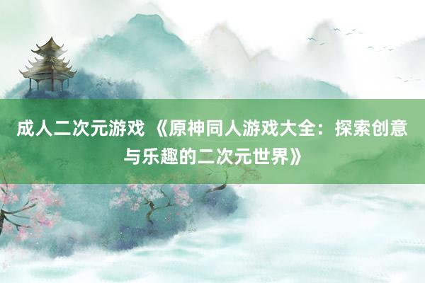 成人二次元游戏 《原神同人游戏大全：探索创意与乐趣的二次元世界》