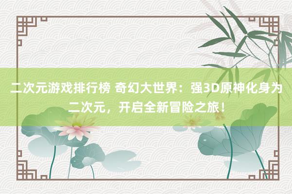 二次元游戏排行榜 奇幻大世界：强3D原神化身为二次元，开启全新冒险之旅！