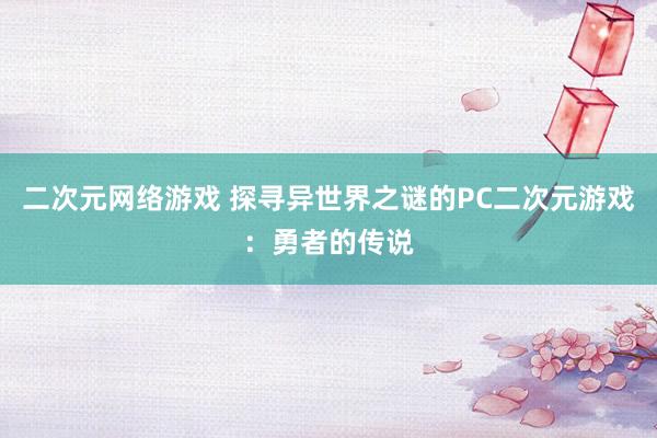 二次元网络游戏 探寻异世界之谜的PC二次元游戏：勇者的传说