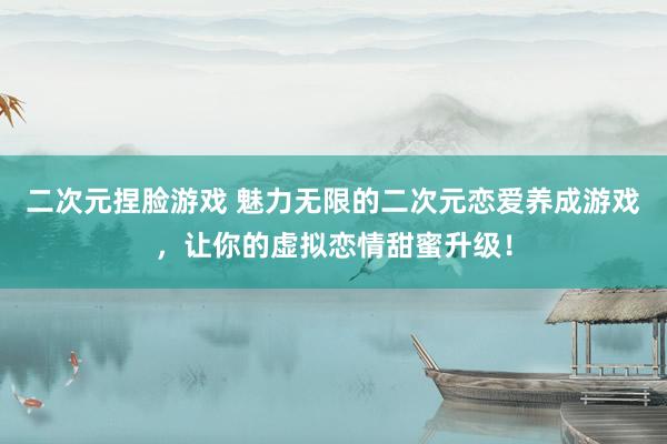 二次元捏脸游戏 魅力无限的二次元恋爱养成游戏，让你的虚拟恋情甜蜜升级！