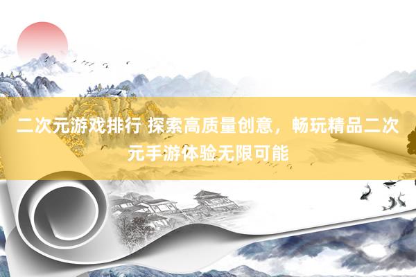 二次元游戏排行 探索高质量创意，畅玩精品二次元手游体验无限可能