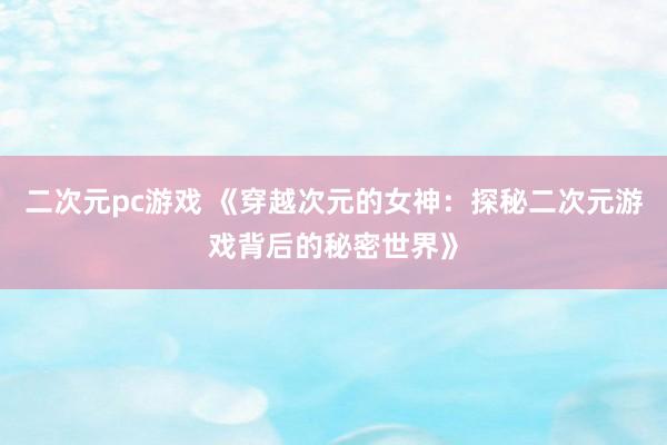 二次元pc游戏 《穿越次元的女神：探秘二次元游戏背后的秘密世界》