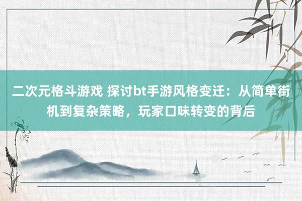 二次元格斗游戏 探讨bt手游风格变迁：从简单街机到复杂策略，玩家口味转变的背后