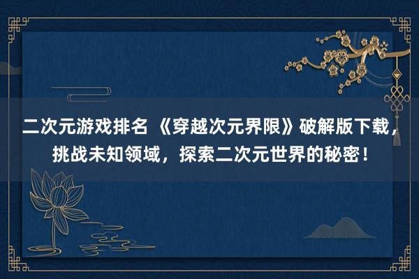二次元游戏排名 《穿越次元界限》破解版下载，挑战未知领域，探索二次元世界的秘密！