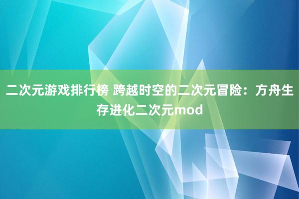 二次元游戏排行榜 跨越时空的二次元冒险：方舟生存进化二次元mod