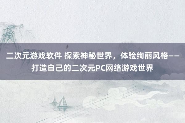 二次元游戏软件 探索神秘世界，体验绚丽风格——打造自己的二次元PC网络游戏世界