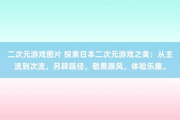 二次元游戏图片 探索日本二次元游戏之美：从主流到次流，另辟蹊径，敬畏跟风，体验乐趣。