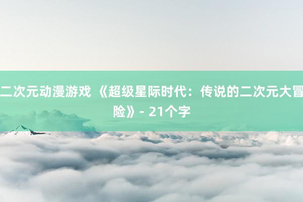 二次元动漫游戏 《超级星际时代：传说的二次元大冒险》- 21个字