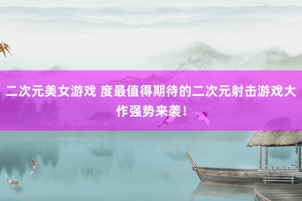 二次元美女游戏 度最值得期待的二次元射击游戏大作强势来袭！