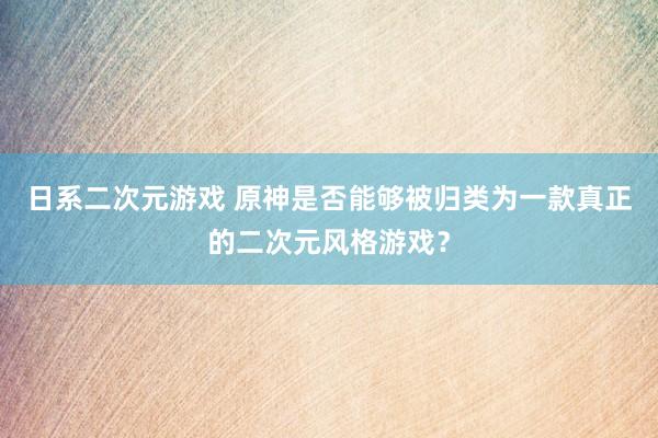 日系二次元游戏 原神是否能够被归类为一款真正的二次元风格游戏？