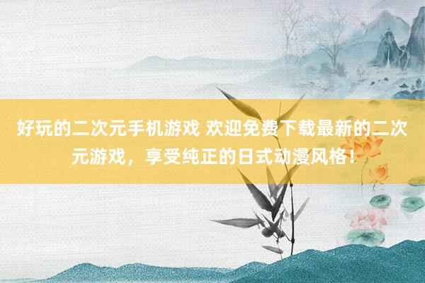 好玩的二次元手机游戏 欢迎免费下载最新的二次元游戏，享受纯正的日式动漫风格！
