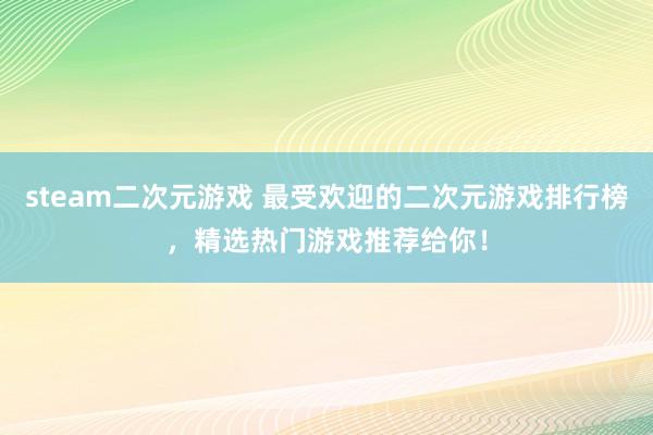 steam二次元游戏 最受欢迎的二次元游戏排行榜，精选热门游戏推荐给你！