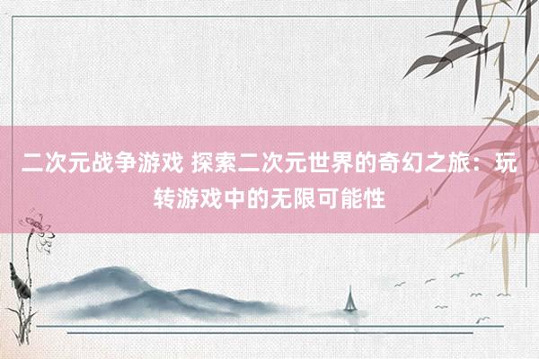 二次元战争游戏 探索二次元世界的奇幻之旅：玩转游戏中的无限可能性