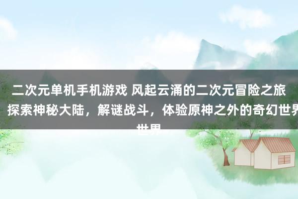 二次元单机手机游戏 风起云涌的二次元冒险之旅：探索神秘大陆，解谜战斗，体验原神之外的奇幻世界