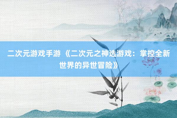 二次元游戏手游 《二次元之神选游戏：掌控全新世界的异世冒险》
