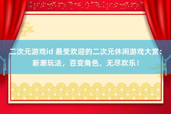 二次元游戏id 最受欢迎的二次元休闲游戏大赏：新潮玩法，百变角色，无尽欢乐！