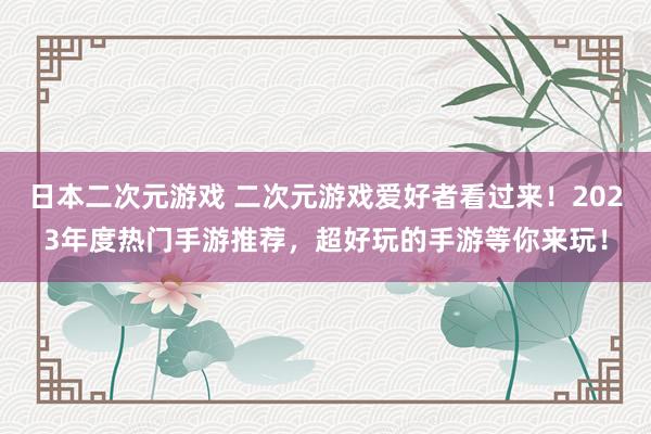 日本二次元游戏 二次元游戏爱好者看过来！2023年度热门手游推荐，超好玩的手游等你来玩！