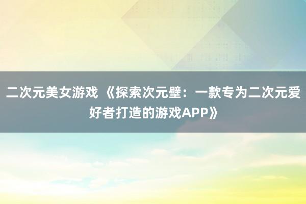 二次元美女游戏 《探索次元壁：一款专为二次元爱好者打造的游戏APP》