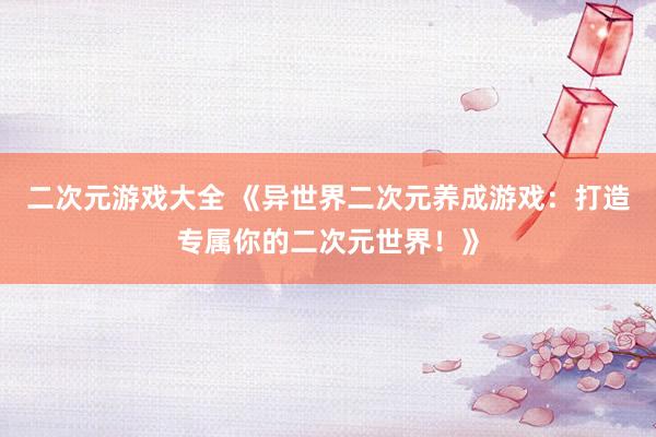二次元游戏大全 《异世界二次元养成游戏：打造专属你的二次元世界！》