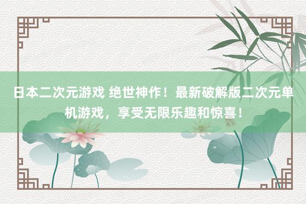 日本二次元游戏 绝世神作！最新破解版二次元单机游戏，享受无限乐趣和惊喜！