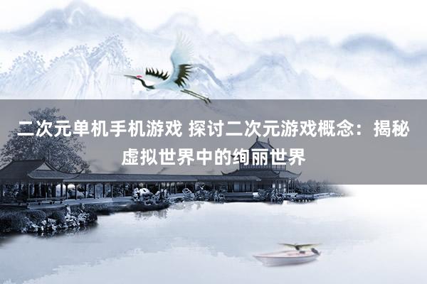 二次元单机手机游戏 探讨二次元游戏概念：揭秘虚拟世界中的绚丽世界