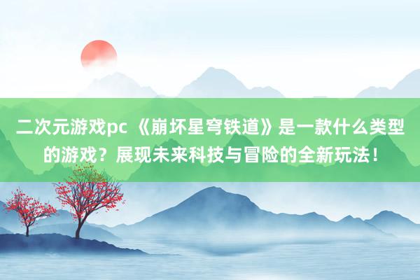 二次元游戏pc 《崩坏星穹铁道》是一款什么类型的游戏？展现未来科技与冒险的全新玩法！