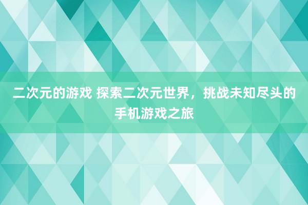 二次元的游戏 探索二次元世界，挑战未知尽头的手机游戏之旅