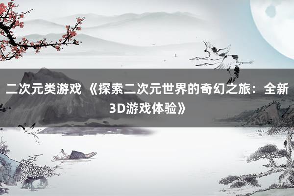 二次元类游戏 《探索二次元世界的奇幻之旅：全新3D游戏体验》