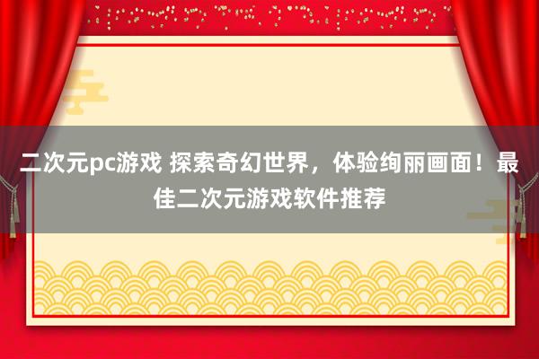 二次元pc游戏 探索奇幻世界，体验绚丽画面！最佳二次元游戏软件推荐