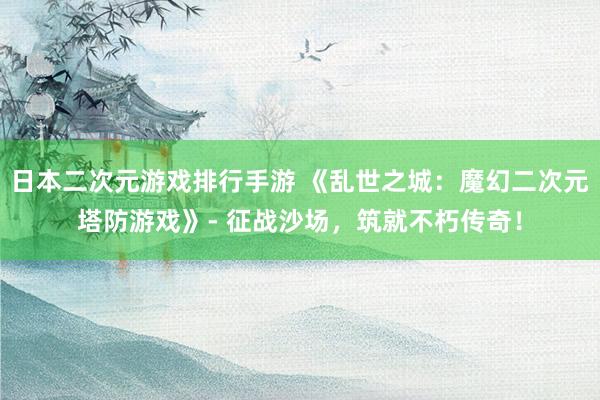 日本二次元游戏排行手游 《乱世之城：魔幻二次元塔防游戏》- 征战沙场，筑就不朽传奇！