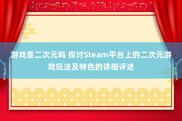 游戏是二次元吗 探讨Steam平台上的二次元游戏玩法及特色的详细评述