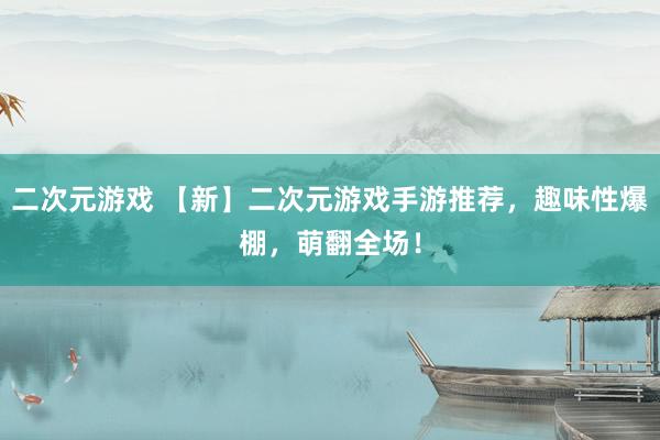 二次元游戏 【新】二次元游戏手游推荐，趣味性爆棚，萌翻全场！