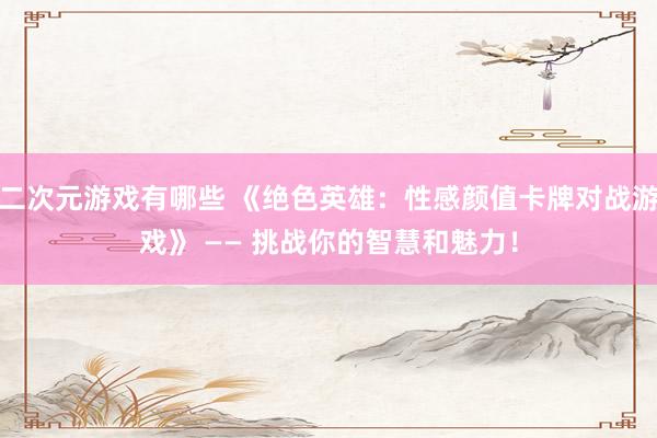 二次元游戏有哪些 《绝色英雄：性感颜值卡牌对战游戏》 —— 挑战你的智慧和魅力！