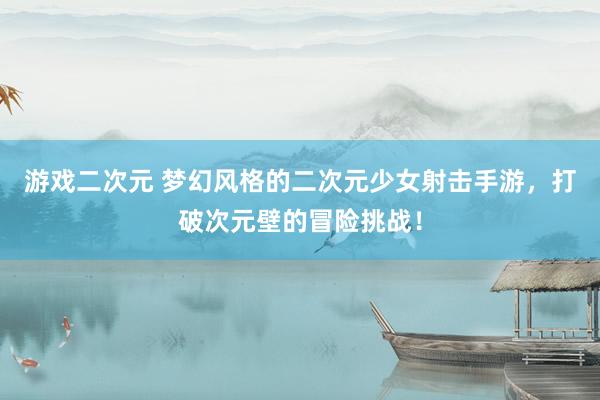 游戏二次元 梦幻风格的二次元少女射击手游，打破次元壁的冒险挑战！
