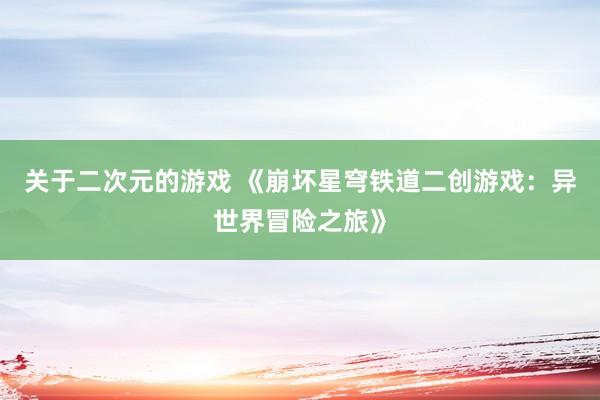 关于二次元的游戏 《崩坏星穹铁道二创游戏：异世界冒险之旅》
