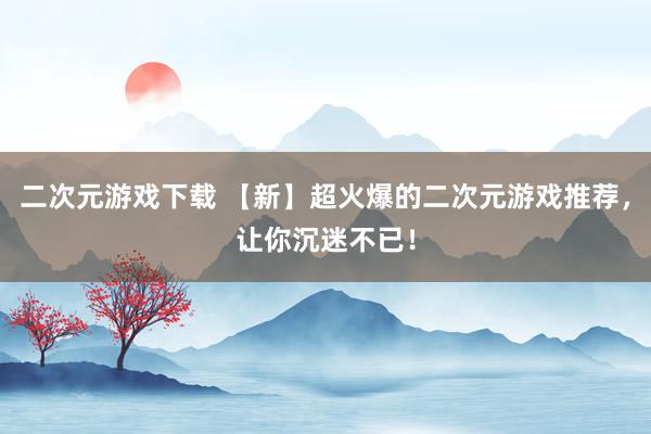 二次元游戏下载 【新】超火爆的二次元游戏推荐，让你沉迷不已！