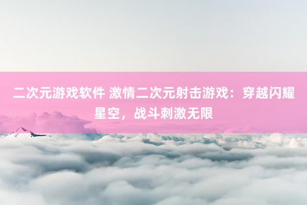 二次元游戏软件 激情二次元射击游戏：穿越闪耀星空，战斗刺激无限